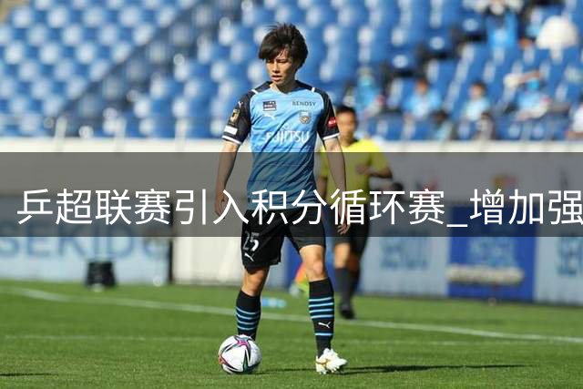 乒超联赛引入积分循环赛 增加强强对抗场次-国际在线
