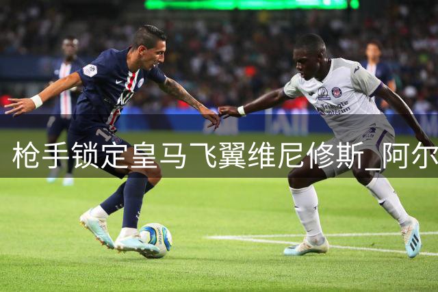 枪手锁定皇马飞翼维尼修斯 阿尔特塔钦点夏窗头号猎物