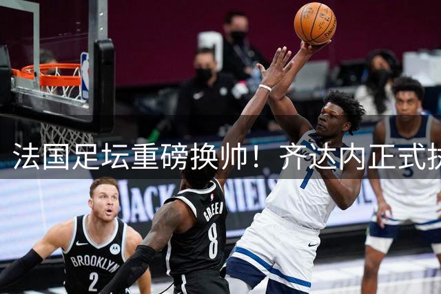 法国足坛重磅换帅！齐达内正式执掌高卢雄鸡教鞭