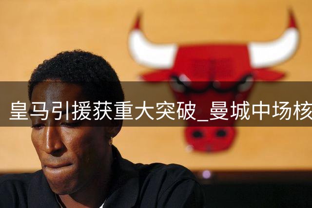 皇马引援获重大突破 曼城中场核心罗德里倾向转会