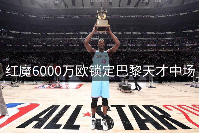 红魔6000万欧锁定巴黎天才中场 拉什福德留队已成定局