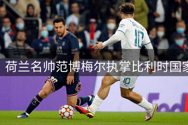 荷兰名帅范博梅尔执掌比利时国家队 携岑登打造新"欧洲红魔