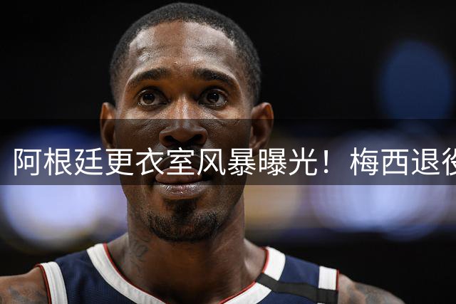 阿根廷更衣室风暴曝光！梅西退役宣言引爆内乱致世界杯崩盘