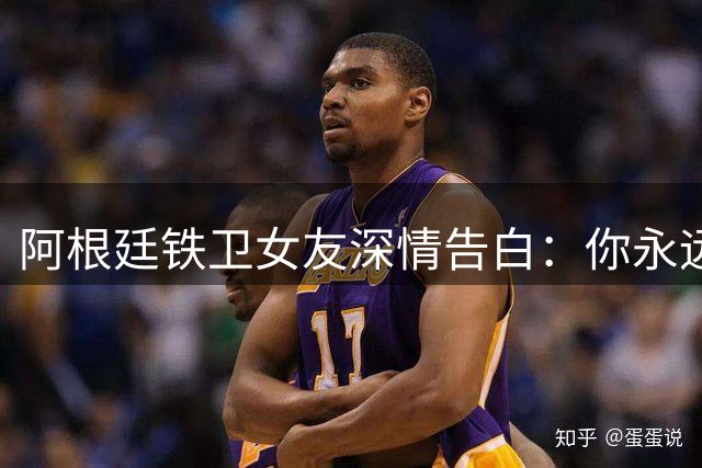 阿根廷铁卫女友深情告白：你永远是我们的骄傲