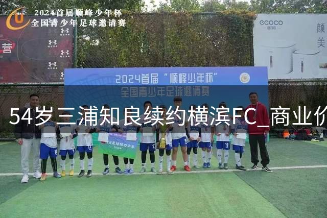 54岁三浦知良续约横滨FC 商业价值支撑不老传奇